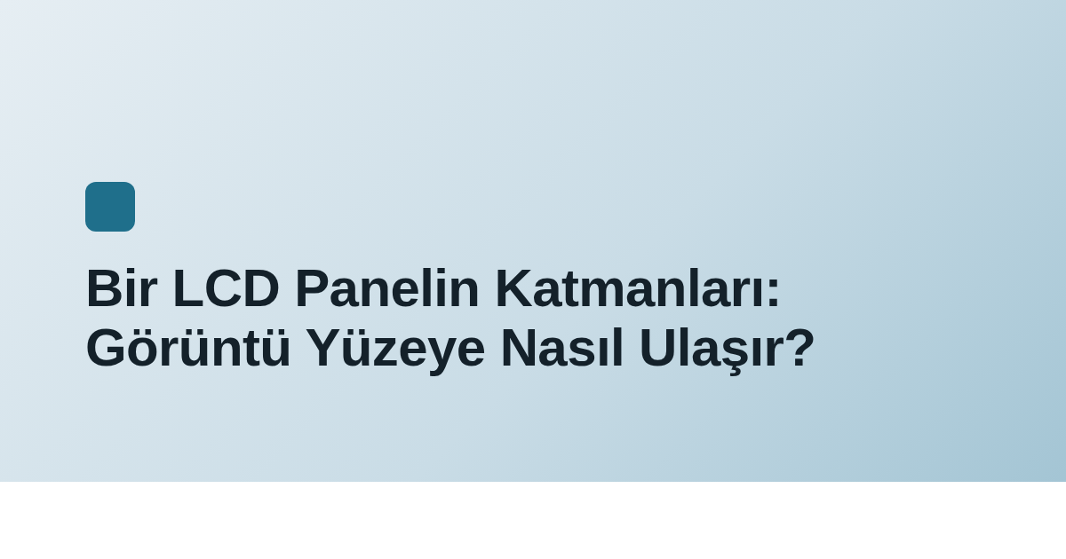 Bir LCD Panelin Katmanları: Görüntü Yüzeye Nasıl Ulaşır?
